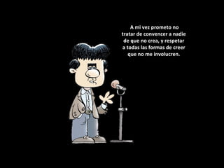 A mi vez prometo no tratar de convencer a nadie de que no crea, y respetar a todas las formas de creer que no me involucren. 