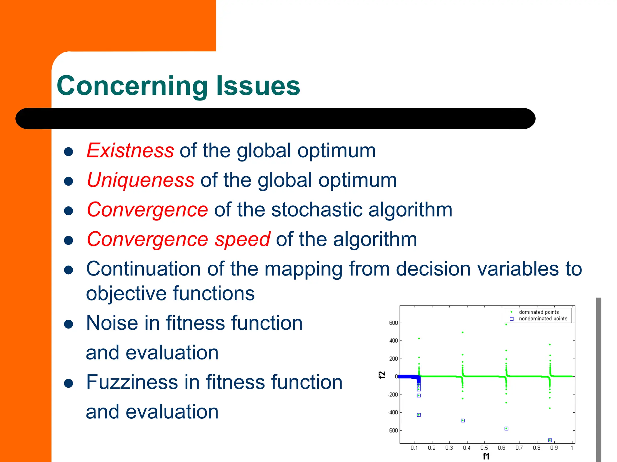Concerning Issues
⚫ Existness of the global optimum
⚫ Uniqueness of the global optimum
⚫ Convergence of the stochastic algorithm
⚫ Convergence speed of the algorithm
⚫ Continuation of the mapping from decision variables to
objective functions
⚫ Noise in fitness function
and evaluation
⚫ Fuzziness in fitness function
and evaluation
 