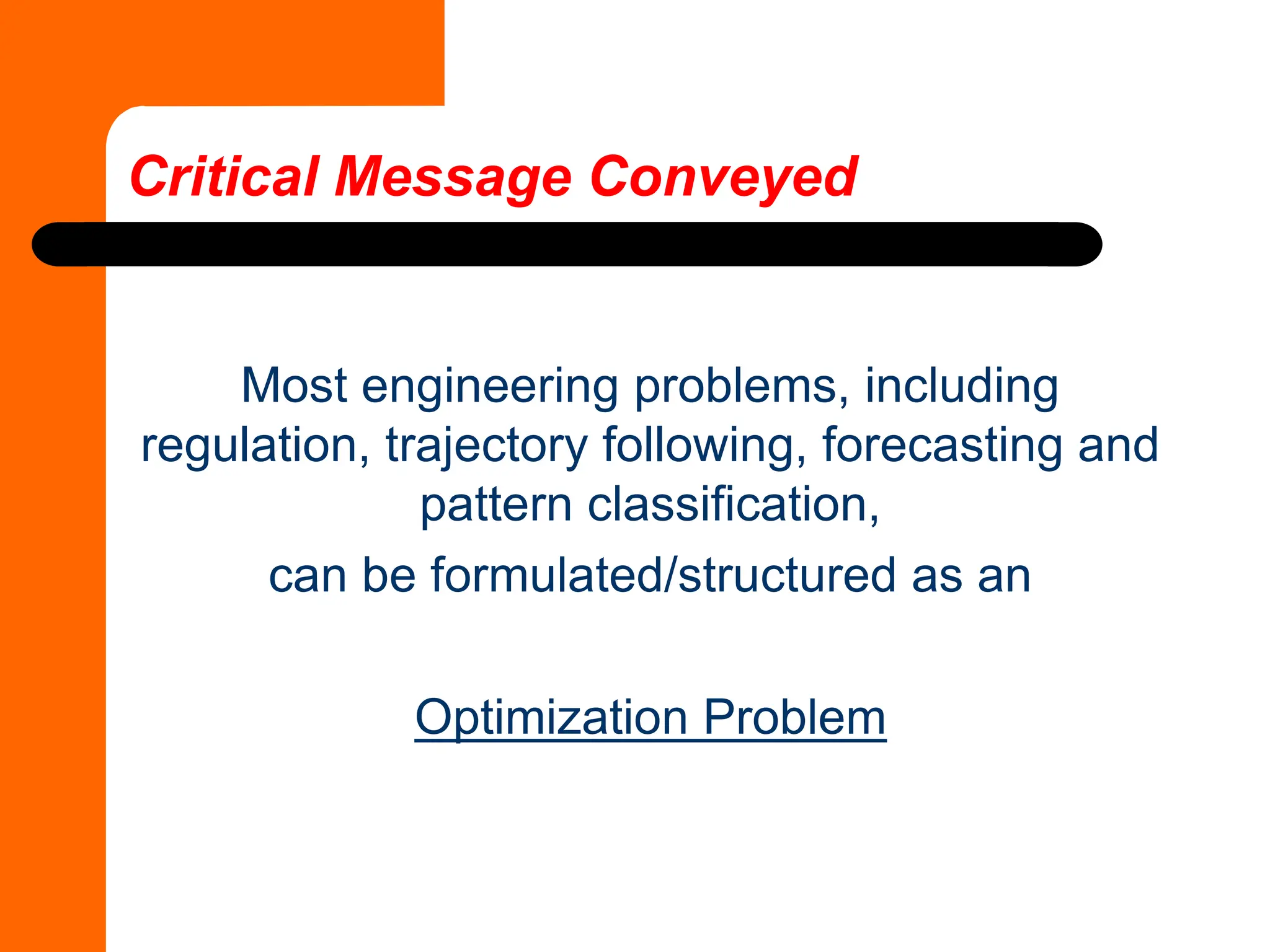 Most engineering problems, including
regulation, trajectory following, forecasting and
pattern classification,
can be formulated/structured as an
Optimization Problem
Critical Message Conveyed
 