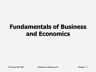 © Prentice Hall, 2007 Excellence in Business, 3e Chapter 1 - 1
Fundamentals of Business
and Economics
 