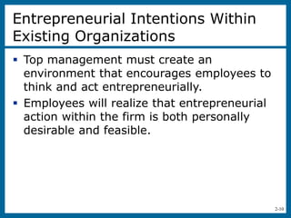 2-10
Entrepreneurial Intentions Within
Existing Organizations
 Top management must create an
environment that encourages employees to
think and act entrepreneurially.
 Employees will realize that entrepreneurial
action within the firm is both personally
desirable and feasible.
 