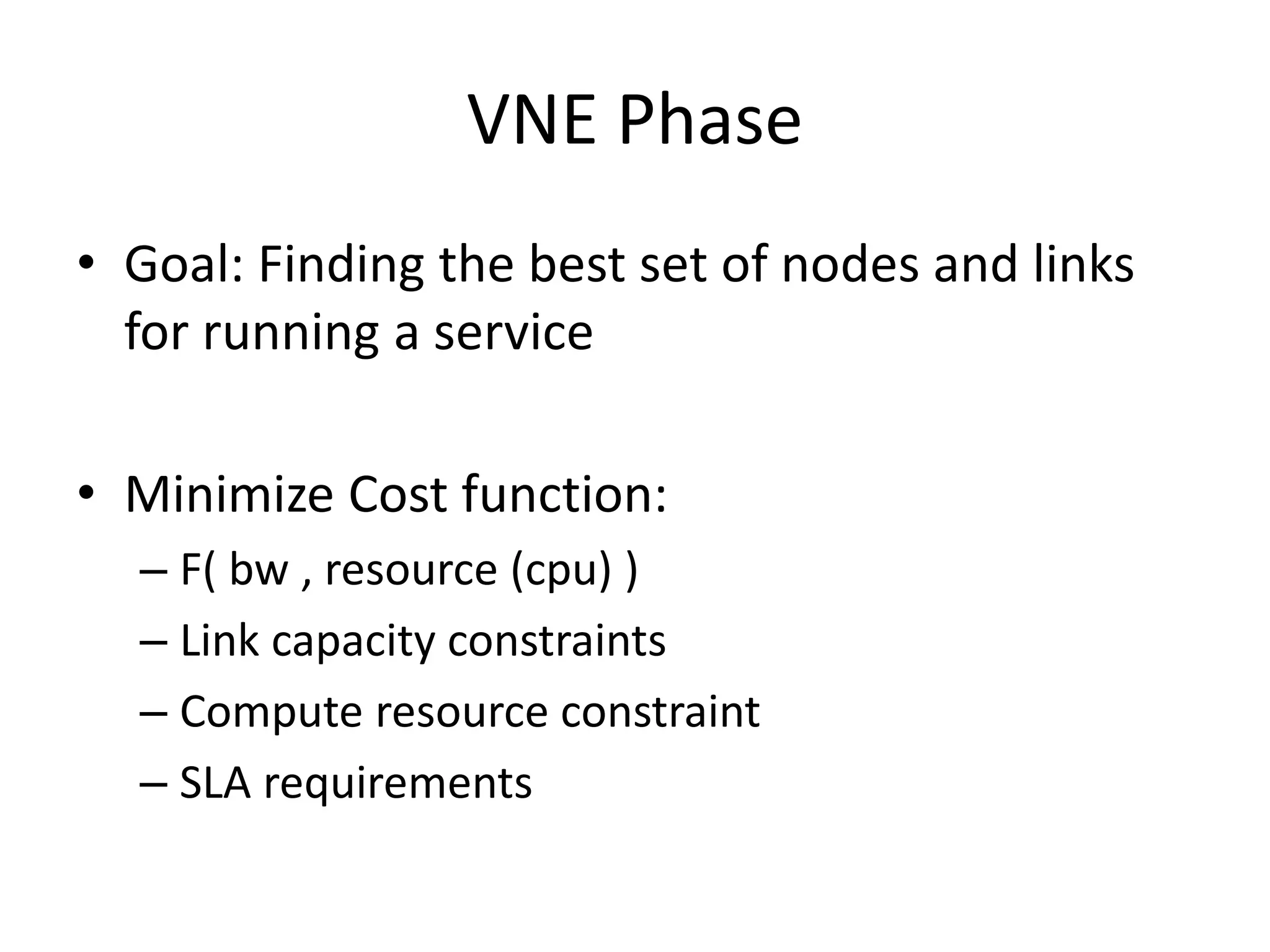VNE Phase
• Goal: Finding the best set of nodes and links
for running a service
• Minimize Cost function:
– F( bw , resource (cpu) )
– Link capacity constraints
– Compute resource constraint
– SLA requirements
 