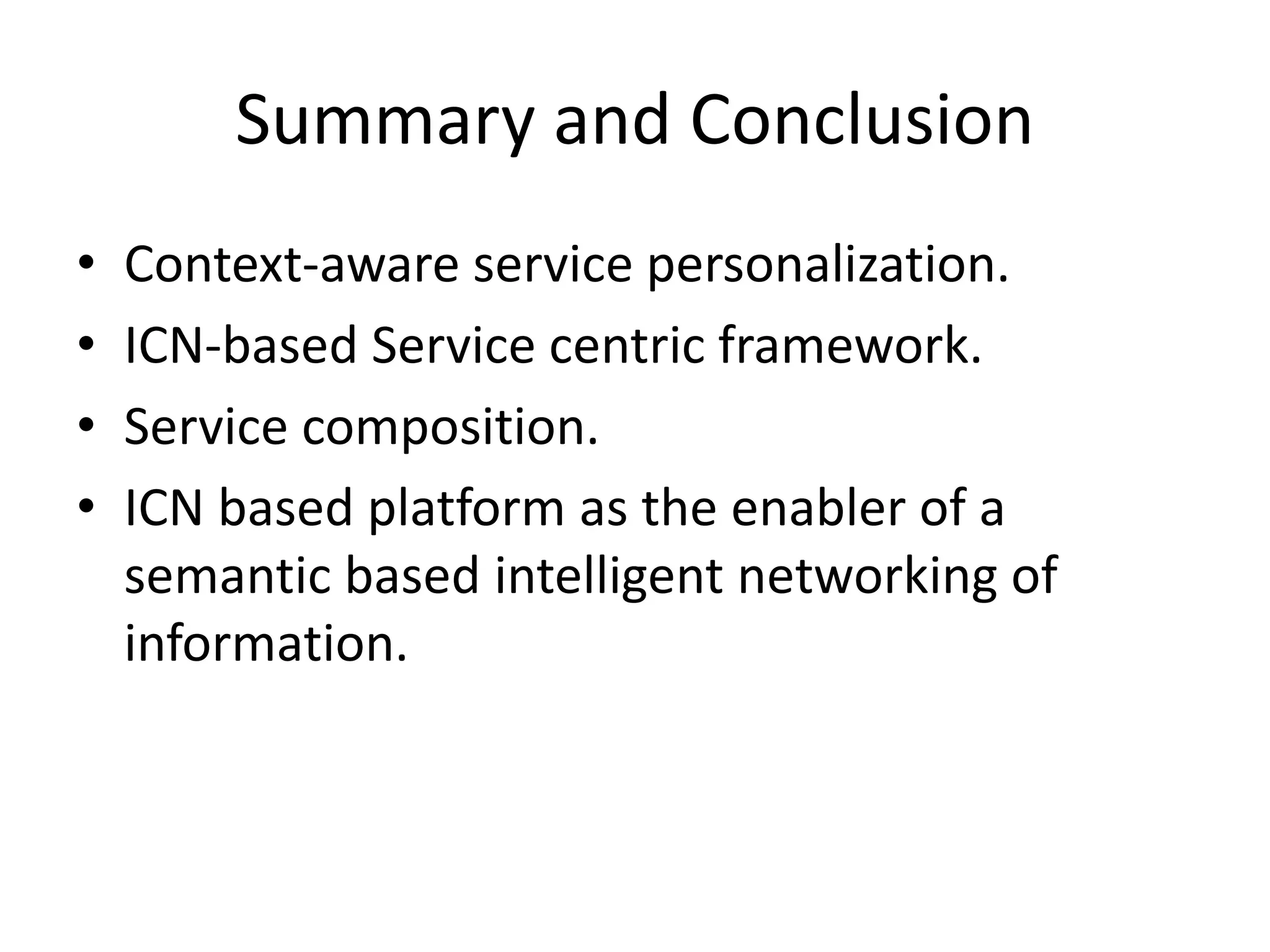 Summary and Conclusion
• Context-aware service personalization.
• ICN-based Service centric framework.
• Service composition.
• ICN based platform as the enabler of a
semantic based intelligent networking of
information.
 