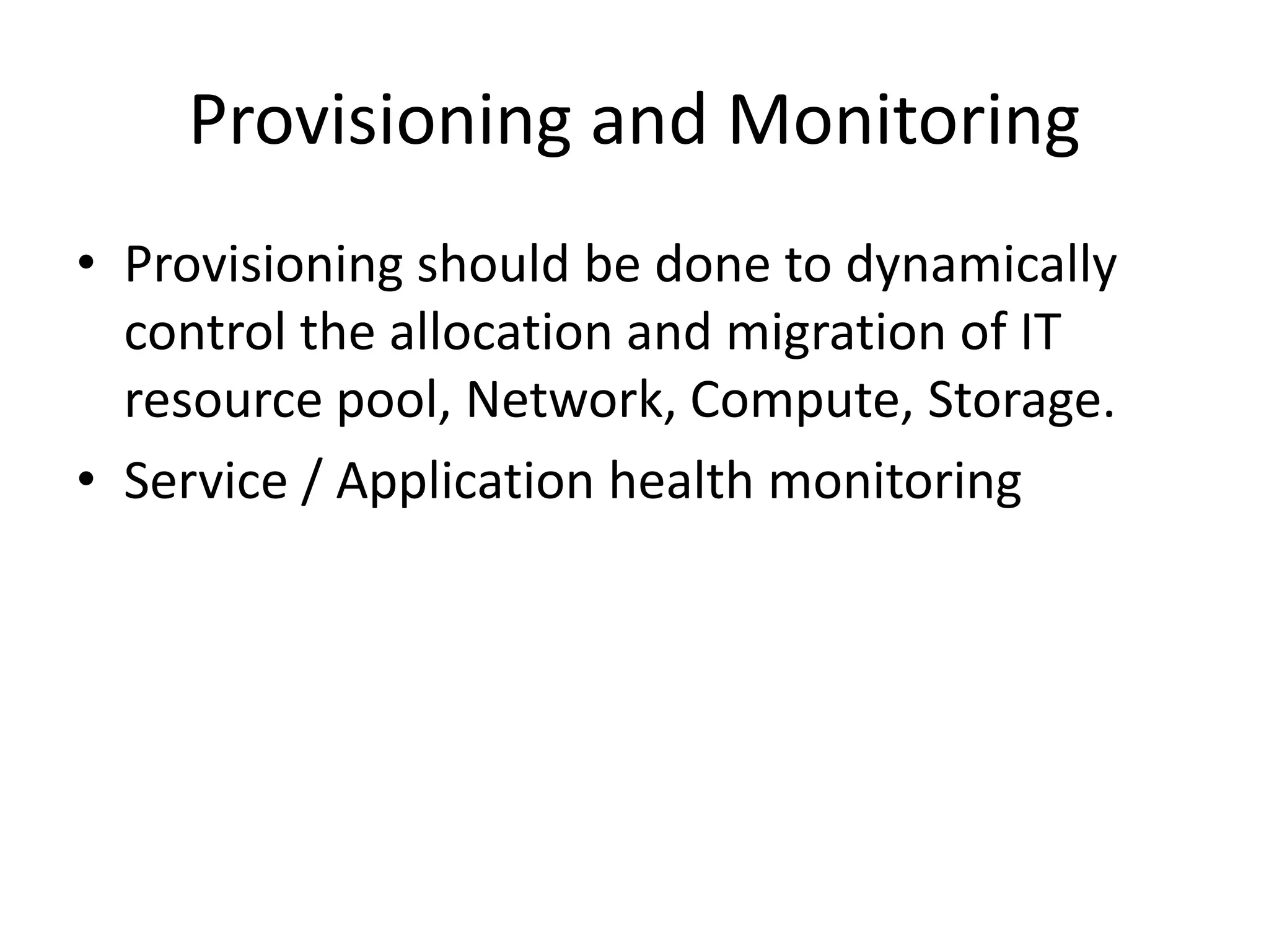Provisioning and Monitoring
• Provisioning should be done to dynamically
control the allocation and migration of IT
resource pool, Network, Compute, Storage.
• Service / Application health monitoring
 