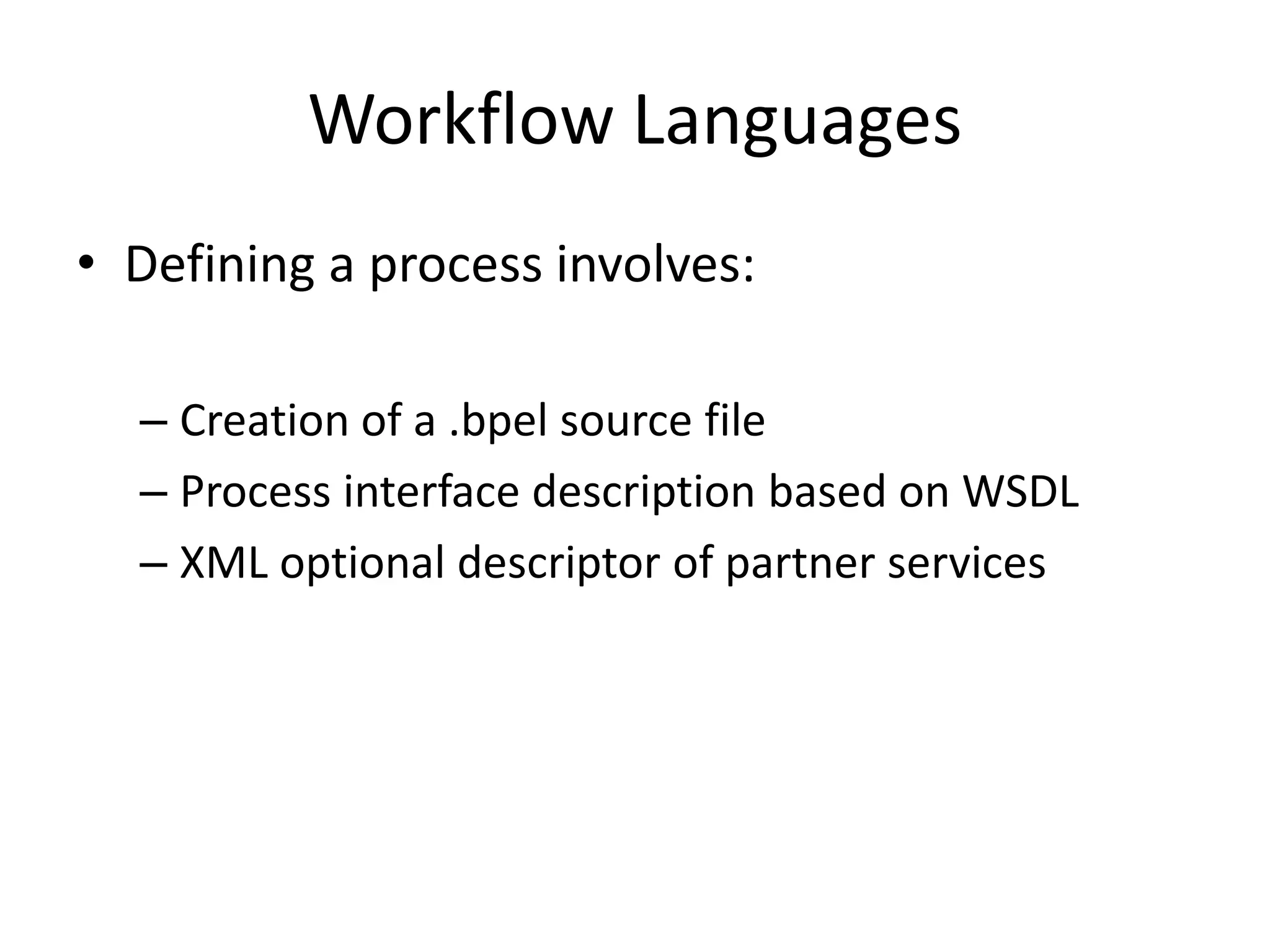 Workflow Languages
• Defining a process involves:
– Creation of a .bpel source file
– Process interface description based on WSDL
– XML optional descriptor of partner services
 