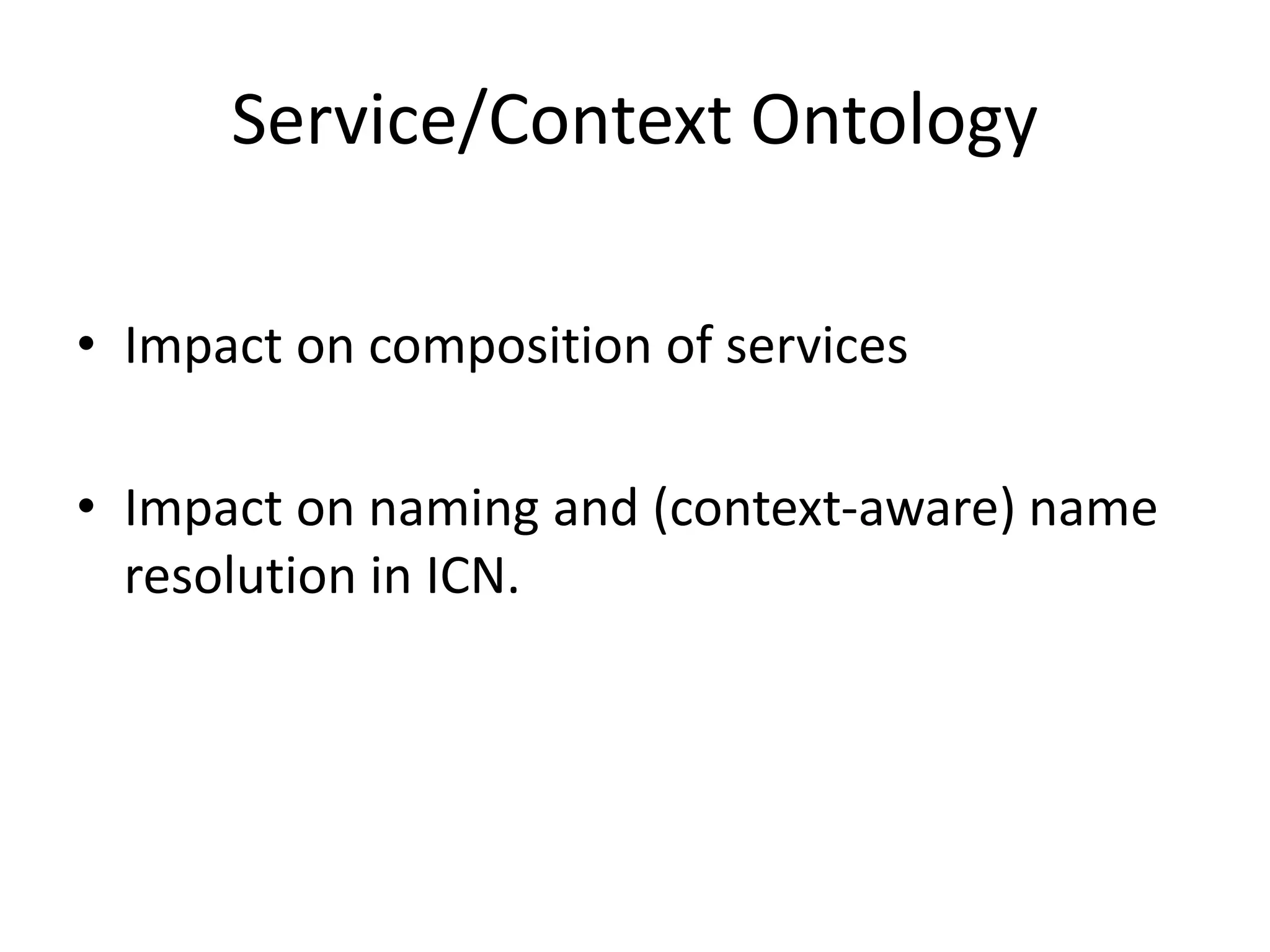 Service/Context Ontology
• Impact on composition of services
• Impact on naming and (context-aware) name
resolution in ICN.
 