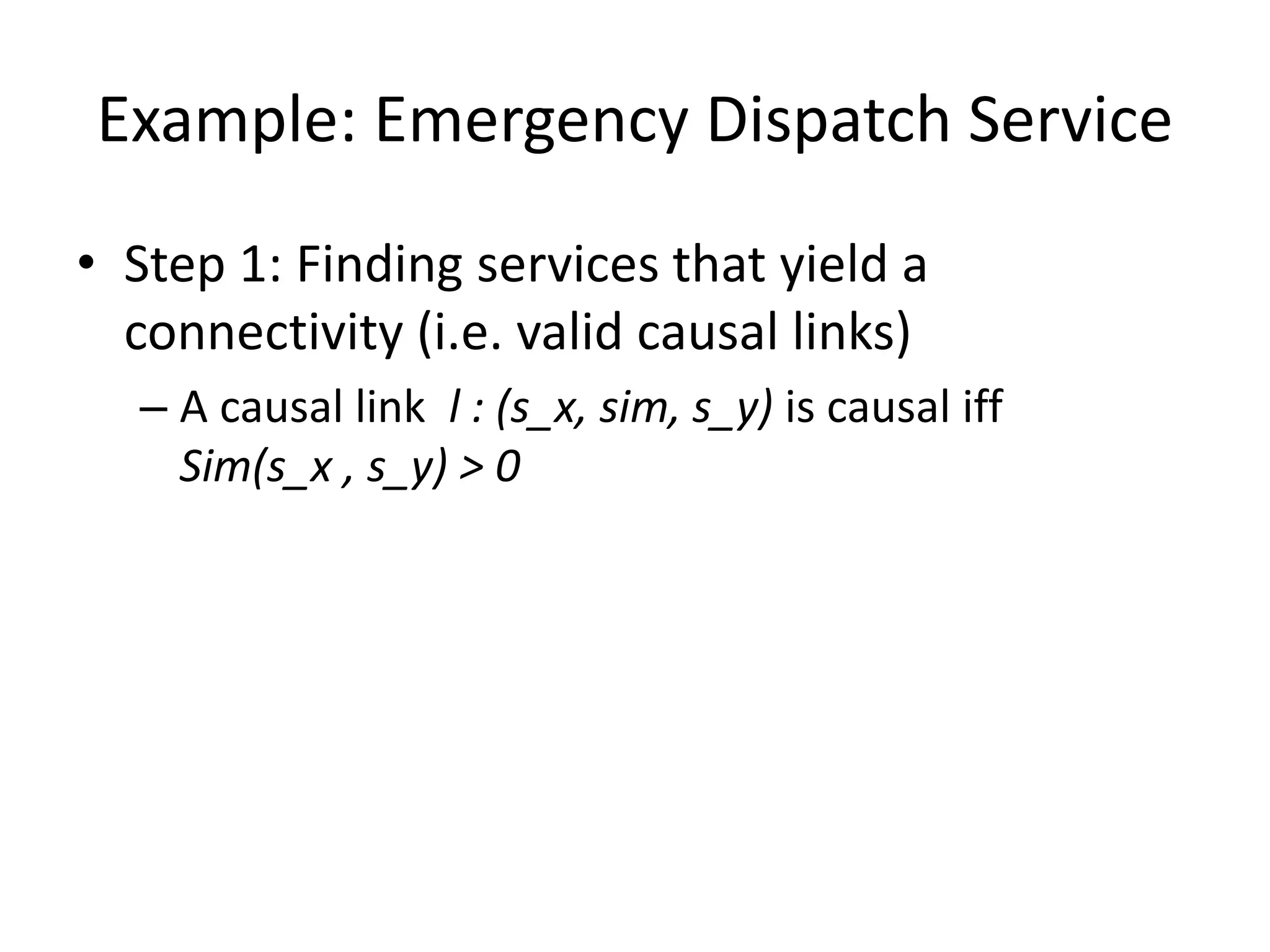 Example: Emergency Dispatch Service
• Step 1: Finding services that yield a
connectivity (i.e. valid causal links)
– A causal link l : (s_x, sim, s_y) is causal iff
Sim(s_x , s_y) > 0
 