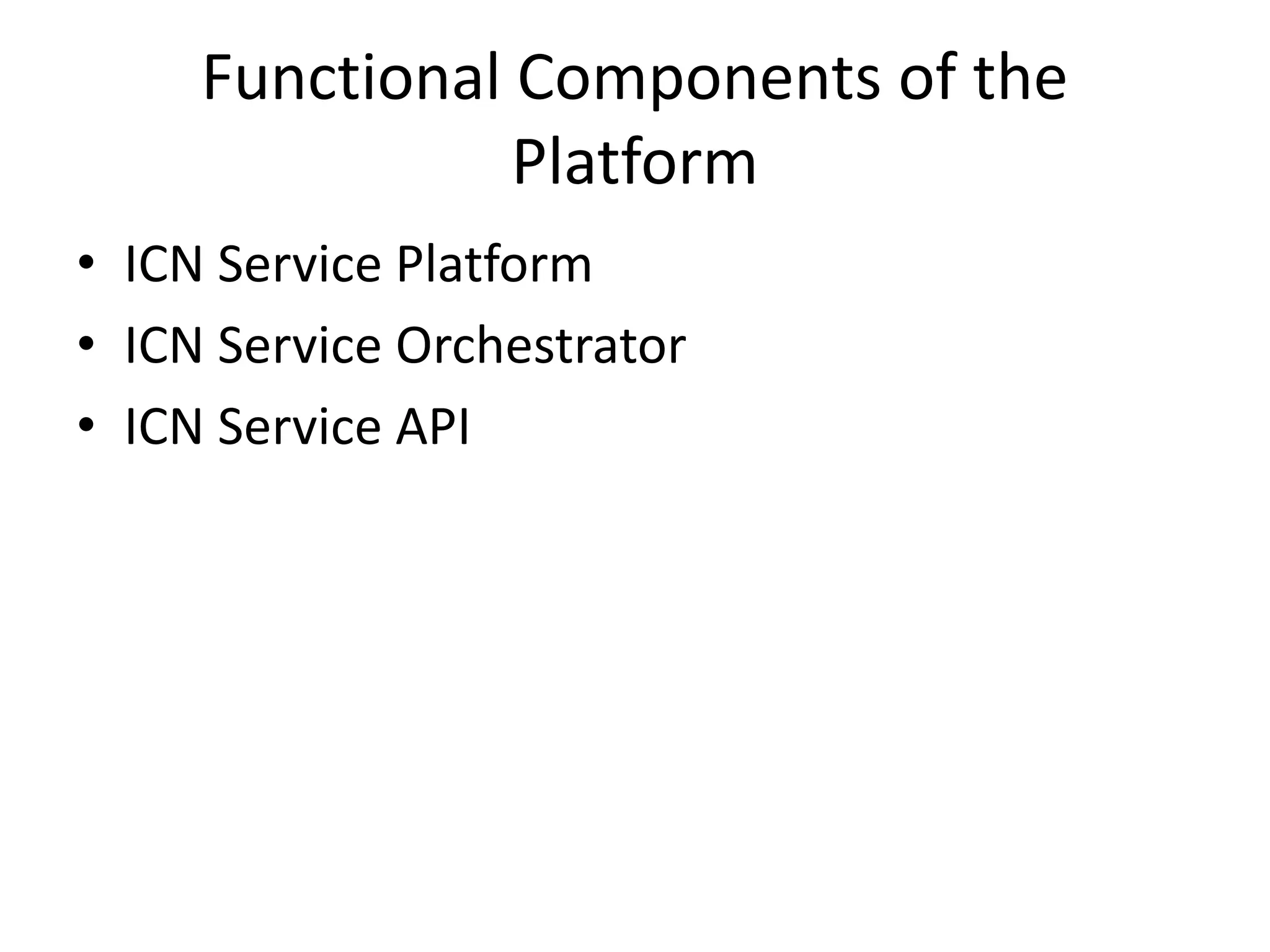 Functional Components of the
Platform
• ICN Service Platform
• ICN Service Orchestrator
• ICN Service API
 