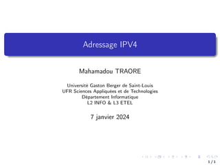 Adressage IPV4
Mahamadou TRAORE
Université Gaston Berger de Saint-Louis
UFR Sciences Appliquées et de Technologies
Département Informatique
L2 INFO & L3 ETEL
7 janvier 2024
1 / 1
 