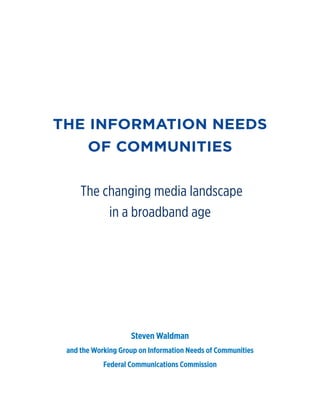 THE INFORMATION NEEDS
       OF COMMUNITIES


     The changing media landscape
          in a broadband age




                    Steven Waldman
 and the Working Group on Information Needs of Communities
            Federal Communications Commission
 