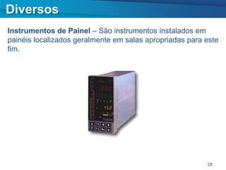 Diversos
Instrumentos de Painel – São instrumentos instalados em
painéis localizados geralmente em salas apropriadas para este
fim.




                                                         28
 