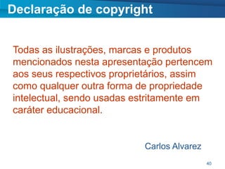 Declaração de copyright


Todas as ilustrações, marcas e produtos
mencionados nesta apresentação pertencem
aos seus respectivos proprietários, assim
como qualquer outra forma de propriedade
intelectual, sendo usadas estritamente em
caráter educacional.


                           Carlos Alvarez
                                            40
 