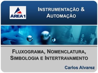 INSTRUMENTAÇÃO &
            AUTOMAÇÃO




 FLUXOGRAMA, NOMENCLATURA,
SIMBOLOGIA E INTERTRAVAMENTO
                   Carlos Alvarez
 