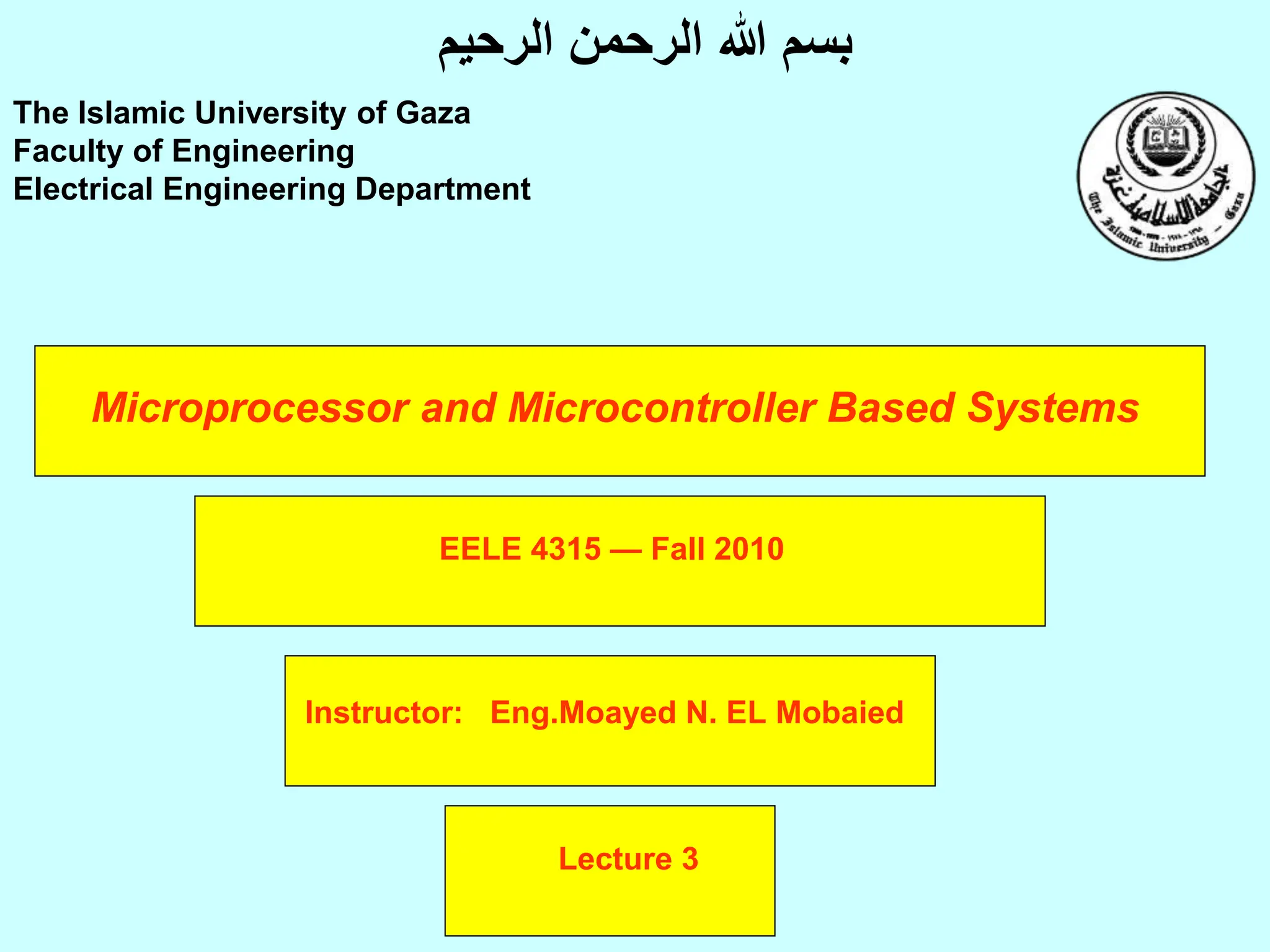 Microprocessor and Microcontroller Based Systems
Instructor: Eng.Moayed N. EL Mobaied
The Islamic University of Gaza
Faculty of Engineering
Electrical Engineering Department
‫الرحيم‬ ‫الرحمن‬ ‫هللا‬ ‫بسم‬
Lecture 3
EELE 4315 — Fall 2010
 