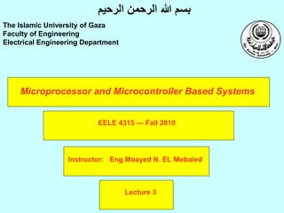 Microprocessor and Microcontroller Based Systems
Instructor: Eng.Moayed N. EL Mobaied
The Islamic University of Gaza
Faculty of Engineering
Electrical Engineering Department
‫الرحيم‬ ‫الرحمن‬ ‫هللا‬ ‫بسم‬
Lecture 3
EELE 4315 — Fall 2010
 