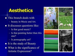 12
Aesthetics
 This branch deals with
– beauty in Music and Art.
 It discusses questions like:
– Is that good music?
– I...