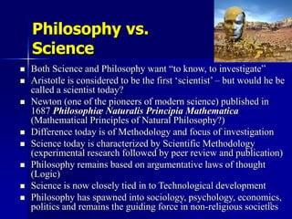 15
Philosophy vs.
Science
 Both Science and Philosophy want “to know, to investigate”
 Aristotle is considered to be the...