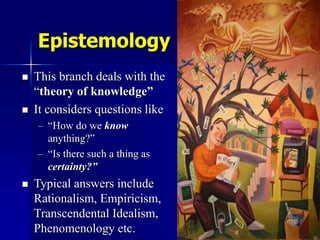 7
Epistemology
 This branch deals with the
“theory of knowledge”
 It considers questions like
– “How do we know
anything...