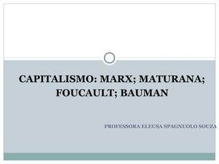 PROFESSORA ELEUSA SPAGNUOLO SOUZA
CAPITALISMO: MARX; MATURANA;
FOUCAULT; BAUMAN
 