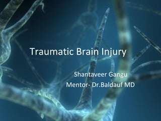 Traumatic Brain Injury
Shantaveer Gangu
Mentor- Dr.Baldauf MD
 