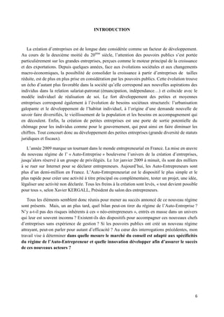 6
INTRODUCTION
La création d’entreprises est de longue date considérée comme un facteur de développement.
Au cours de la deuxième moitié du 20ème
siècle, l’attention des pouvoirs publics s’est portée
particulièrement sur les grandes entreprises, perçues comme le moteur principal de la croissance
et des exportations. Depuis quelques années, face aux évolutions sociétales et aux changements
macro-économiques, la possibilité de consolider la croissance à partir d’entreprises de tailles
réduite, est de plus en plus prise en considération par les pouvoirs publics. Cette évolution trouve
un écho d’autant plus favorable dans la société qu’elle correspond aux nouvelles aspirations des
individus dans la relation salariat-patronat (émancipation, indépendance…) et coïncide avec le
modèle individuel de réalisation de soi. Le fort développement des petites et moyennes
entreprises correspond également à l’évolution de besoins sociétaux structurels: l’urbanisation
galopante et le développement de l’habitat individuel, à l’origine d’une demande nouvelle de
savoir faire diversifiés, le vieillissement de la population et les besoins en accompagnement qui
en découlent. Enfin, la création de petites entreprises est une porte de sortie potentielle du
chômage pour les individus comme pour le gouvernement, qui peut ainsi en faire diminuer les
chiffres. Tout concourt donc au développement des petites entreprises (grande diversité de statuts
juridiques et fiscaux).
L’année 2009 marque un tournant dans le monde entrepreneurial en France. La mise en œuvre
du nouveau régime de l’ « Auto-Entreprise » bouleverse l’univers de la création d’entreprises,
jusqu’alors réservé à un groupe de privilégiés. Le 1er janvier 2009 à minuit, ils sont des milliers
à se ruer sur Internet pour se déclarer entrepreneurs. Aujourd’hui, les Auto-Entrepreneurs sont
plus d’un demi-million en France. L’Auto-Entrepreneuriat est le dispositif le plus simple et le
plus rapide pour créer une activité à titre principal ou complémentaire, tester un projet, une idée,
légaliser une activité non déclarée. Tous les freins à la création sont levés, « tout devient possible
pour tous », selon Xavier KERGALL, Président du salon des entrepreneurs.
Tous les éléments semblent donc réunis pour mener au succès annoncé de ce nouveau régime
sont présents. Mais, un an plus tard, quel bilan peut-on tirer du régime de l’Auto-Entreprise ?
N’y a-t-il pas des risques inhérents à ces « néo-entrepreneurs », entrés en masse dans un univers
qui leur est souvent inconnu ? Existent-ils des dispositifs pour accompagner ces nouveaux chefs
d’entreprises sans expérience de gestion ? Si les pouvoirs publics ont créé un nouveau régime
attrayant, peut-on parler pour autant d’efficacité ? Au cœur des interrogations précédentes, mon
travail vise à déterminer dans quelle mesure le marché du conseil est adapté aux spécificités
du régime de l’Auto-Entrepreneur et quelle innovation développer afin d’assurer le succès
de ces nouveaux acteurs ?
 