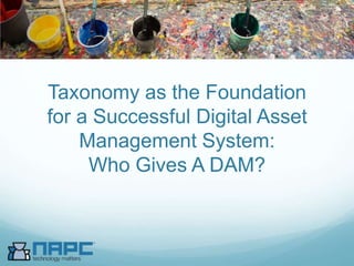 Taxonomy as the Foundation
for a Successful Digital Asset
Management System:
Who Gives A DAM?
 