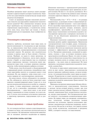 ГЛОБАЛЬНЫЕ ПРОБЛЕМЫ
48 ЭКОЛОГИЯ И ЖИЗНЬ •• 8(57)’2006
Мотивы и перспективы
Подобная программа может оказаться самой долговре
менной и дорогостоящей в истории человечества. Одна
ко без нее существование человечества уже вскоре может
оказаться под вопросом.
Станет ли выживание будущих поколений достаточ
ным стимулом для перестройки направления технологи
ческого развития? Или сиюминутные интересы всегда
будут преобладать над попытками задуматься над дол
говременными перспективами, и человечество спохва
тится лишь тогда, когда будет уже поздно, и баланс,
необходимый для его выживания, будет необратимо на
рушен?
Утилизация и эволюция
Думается, проблемы, возникшие ныне перед нами, во
многом напоминают те, что решались на заре эволюции.
Так, на определенном этапе были созданы механизмы
жизнеобеспечения, самовоспроизведения и утилизации
солнечной энергии. Но решение этих исключительно
сложных и важных задач не было связано с безотход
ностью. Наоборот, на каких то этапах организмы, не
утилизировавшиеся в биоценозе, могли иметь преиму
щество в борьбе за существование (как на стихийном
рынке современные «грязные» технологии имеют пре
имущество перед теми, в которых затрачены огромные
средства, чтобы минимизировать выбросы и отходы).
Чтобы жизнь стала безотходной и сбалансированной
с окружающей средой, несомненно, понадобилась серь
езная перестройка многого из созданного ранее в ходе
эволюции. Но, как говорится, «игра стоила свеч», и се
годня в природе нет «неутилизируемых» организмов.
До конца неясно, почему соблюдаются эти принци
пы. Но, соблюдая их, жизнь на Земле существует в рав
новесии с неживой природой свыше 3 млрд лет, и, если
мы или космический катаклизм не погубят ее, сохранит
ся впредь. А наша цивилизация существует какие то
10 тыс. лет (а в масштабах, угрожающих глобальному
биогеоравновесию, — лишь около века), и уже встает
вопрос о выживании не только человека, но и всего жи
вого. С учетом этого возникает естественное стремление
к пересмотру принципов, определяющих пути ее раз
вития.
Новые времена — новые проблемы
То, что человечество будет угрожать существованию все
го живого на Земле, еще несколько десятилетий назад не
было очевидно. На протяжении тысячелетий цивилиза
ция не оказывала заметного воздействия на природу.
Изменения наметились с промышленной революцией.
Реальная угроза окружающей среде проявилась во вто
рой половине XX века и с тех пор все усиливается. Но в
последние годы у человечества появился шанс изменить
ситуацию коренным образом. И связан он с «нано» ре
волюцией.
Наномасштабы (1нм = 10–9
м = 10 A) — это размеры
макромолекул, до размеров атомов и определяющей ро
ли эффектов квантовой механики — всего один порядок.
В этих масштабах определяющими могут стать эффекты
биохимических реакций, которые, возможно, удастся
модифицировать, приспособив их к нашим нуждам.
Грань между технологиями изготовления изделий и мо
лекулярными процессами в материалах постепенно со
трется, что все убедительнее проявляется на примере
микроэлектроники.
Нынешние технологии в сравнении с достижениями
эволюции развиты крайне неравномерно. Применения
электромагнитного поля (телефон, радио, телевидение,
Интернет, зондирование и т. д.) не имеют аналогов в ми
ре живого. Но почти все химические технологии заметно
уступают в эффективности процессам, протекающим
in vivo. Построение цивилизации, основанной на прин
ципах, сходных с теми, на которых построена жизнь,
представляется неизбежным. Важно, что сами эти прин
ципы не обязательно должны быть тождественны тем, на
которых построена жизнь (и которые нами все еще не
раскрыты — мы знаем лишь их проявления). Но такие
принципы, налагающие ограничения на развитие техно
логий, должны быть.
В отличие от мира живого цивилизация сегодня зиж
дется на двух «китах»: представлении о всемогуществе
разума и принципе свободного рынка, согласно которо
му все, что конкурентоспособно, имеет право на сущест
вование. В перспективе их может оказаться недостаточ
но. Понадобятся фундаментальные ограничения, накла
дываемые на развитие цивилизации. Какие именно? Это
и предстоит понять.
Принципы построения цивилизации обязаны обеспе
чить ее продолжительное существование. Аналогия
с жизнью, частью которой является человек, при этом
может оказаться весьма глубокой. Переход к «альтерви
тальной» цивилизации будет осуществляться постепен
но, внутри существующей. Этот беспрецедентный про
ект начнется с исследования основополагающих прин
ципов. На первых порах для внедрения «альтервиталь
ных» технологий, которые постепенно должны
вытеснить все остальные, придется использовать при
вычные экономические механизмы (например, налого
вые льготы). Но как бы то ни было, этот переход должен
стать целью человечества, включенной в программу
MDG, с которой и началось это повествование.
8-2006-4.qxd 20.07.2006 17:49 Page 48
 