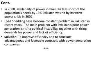 Cont.
• In 2008, availability of power in Pakistan falls short of the
population’s needs by 15% Pakistan was hit by its wo...