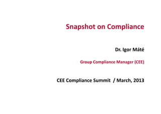 Snapshot on Compliance
Dr. Igor Máté
Group Compliance Manager (CEE)
CEE Compliance Summit / March, 2013
 