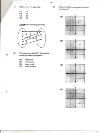 Wh ich of the fo (lowing represents the gr'dph
                                                 ofa function?
      (A)     -31
      (B)      24
      (C)      29
      (0)      31




48.   The relationship that BEST describes the
      mapping in theabovediagrarn   is

      (A)     one-to-one
      (8)     one-to-many
      (C)     many-to-one
      (0)     many-to-many
 