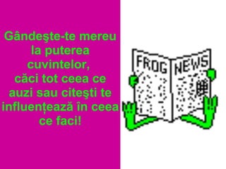 Gândeşte-te mereu
la puterea
cuvintelor,
căci tot ceea ce
auzi sau citeşti te
influenţează în ceea
ce faci!
 