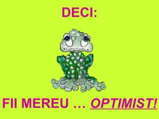 DECI:
FII MEREU … OPTIMIST!
 