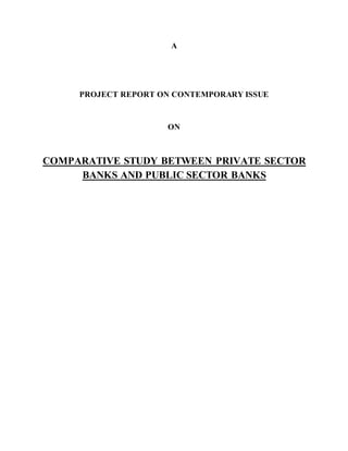 A
PROJECT REPORT ON CONTEMPORARY ISSUE
ON
COMPARATIVE STUDY BETWEEN PRIVATE SECTOR
BANKS AND PUBLIC SECTOR BANKS
 