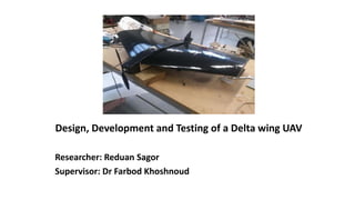Design, Development and Testing of a Delta wing UAV
Researcher: Reduan Sagor
Supervisor: Dr Farbod Khoshnoud