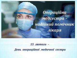 Операційна
медсестра –
надійний помічник
лікаря
15 лютого –
День операційної медичної сестри
 