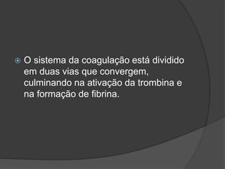  O sistema da coagulação está dividido
em duas vias que convergem,
culminando na ativação da trombina e
na formação de fibrina.
 