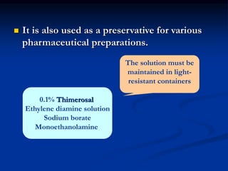  It is also used as a preservative for various
pharmaceutical preparations.
0.1% Thimerosal
Ethylene diamine solution
Sodium borate
Monoethanolamine
The solution must be
maintained in light-
resistant containers
 