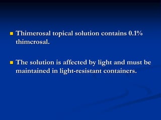 Thimerosal topical solution contains 0.1%
thimcrosal.
 The solution is affected by light and must be
maintained in light-resistant containers.
 