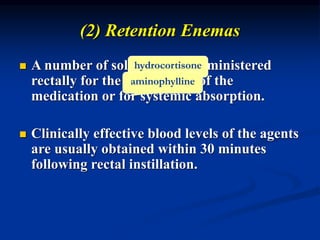 (2) Retention Enemas
 A number of solutions are administered
rectally for the local effects of the
medication or for systemic absorption.
 Clinically effective blood levels of the agents
are usually obtained within 30 minutes
following rectal instillation.
hydrocortisone
aminophylline
 