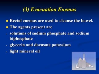 (3) Evacuation Enemas
 Rectal enemas are used to cleanse the bowel.
 The agents present are
- solutions of sodium phosphate and sodium
biphosphate
- glycerin and docusate potassium
- light mineral oil
 