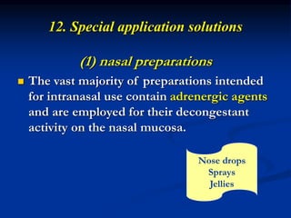 12. Special application solutions
(1) nasal preparations
 The vast majority of preparations intended
for intranasal use contain adrenergic agents
and are employed for their decongestant
activity on the nasal mucosa.
Nose drops
Sprays
Jellies
 