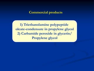 1) Triethanolamine polypeptide
oleate-condensate in propylene glycol
2) Carbamide peroxide in glycerin/
Propylene glycol
Commercial products
 