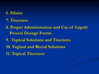6. Elixirs
7. Tinctures
8. Proper Administration and Use of Liquid
Peroral Dosage Forms
9. Topical Solutions and Tinctures
10. Vaginal and Rectal Solutions
11. Topical Tinctures
 
