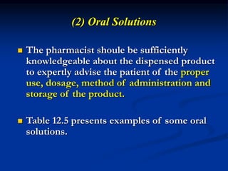 (2) Oral Solutions
 The pharmacist shoule be sufficiently
knowledgeable about the dispensed product
to expertly advise the patient of the proper
use, dosage, method of administration and
storage of the product.
 Table 12.5 presents examples of some oral
solutions.
 