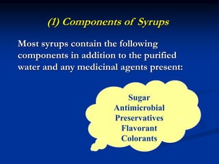 (1) Components of Syrups
Most syrups contain the following
components in addition to the purified
water and any medicinal agents present:
Sugar
Antimicrobial
Preservatives
Flavorant
Colorants
 