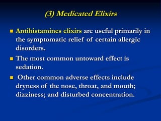 (3) Medicated Elixirs
 Antihistamines elixirs are useful primarily in
the symptomatic relief of certain allergic
disorders.
 The most common untoward effect is
sedation.
 Other common adverse effects include
dryness of the nose, throat, and mouth;
dizziness; and disturbed concentration.
 