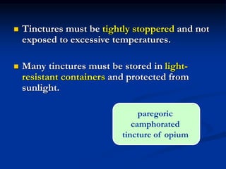  Tinctures must be tightly stoppered and not
exposed to excessive temperatures.
 Many tinctures must be stored in light-
resistant containers and protected from
sunlight.
paregoric
camphorated
tincture of opium
 