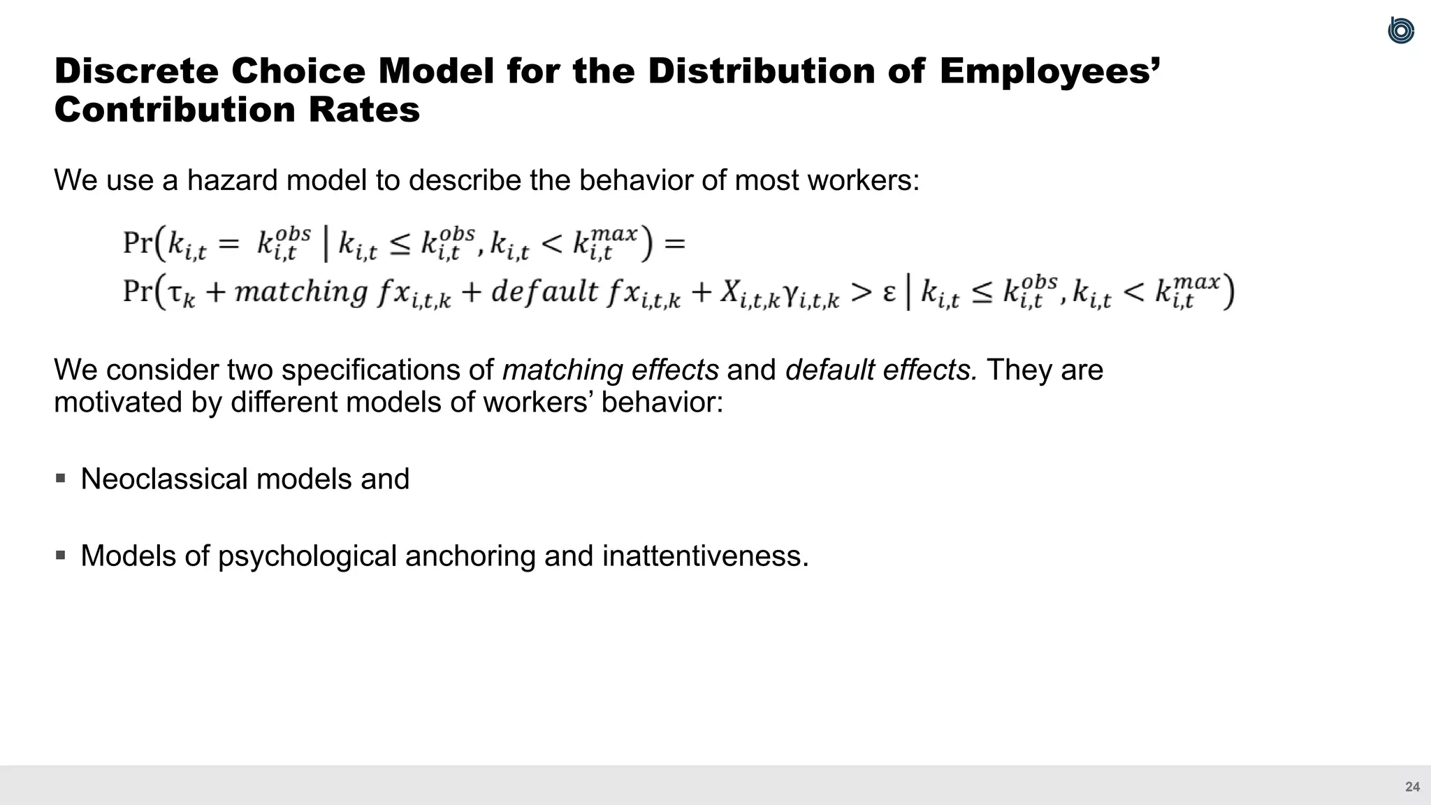 24
We use a hazard model to describe the behavior of most workers:
We consider two specifications of matching effects and default effects. They are
motivated by different models of workers’ behavior:
▪ Neoclassical models and
▪ Models of psychological anchoring and inattentiveness.
Discrete Choice Model for the Distribution of Employees’
Contribution Rates
 