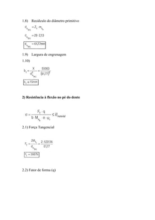 1.8) Recálculo do diâmetro primitivo




1.9) Largura de engrenagem
1.10)




2) Resistência à flexão no pé do dente




2.1) Força Tangencial




2.2) Fator de forma (q)
 