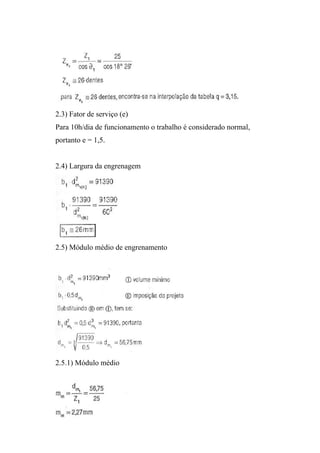 2.3) Fator de serviço (e)
Para 10h/dia de funcionamento o trabalho é considerado normal,
portanto e = 1,5.


2.4) Largura da engrenagem




2.5) Módulo médio de engrenamento




2.5.1) Módulo médio
 